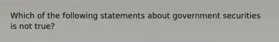 Which of the following statements about government securities is not true?