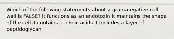 Which of the following statements about a gram-negative cell wall is FALSE? it functions as an endotoxin it maintains the shape of the cell it contains teichoic acids it includes a layer of peptidoglycan