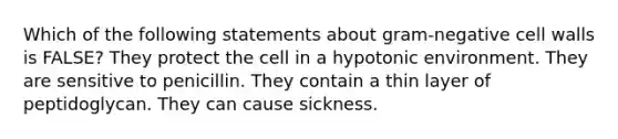 Which of the following statements about gram-negative cell walls is FALSE? They protect the cell in a hypotonic environment. They are sensitive to penicillin. They contain a thin layer of peptidoglycan. They can cause sickness.