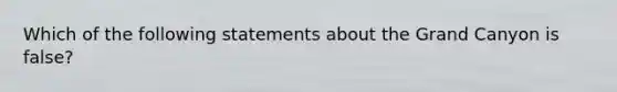 Which of the following statements about the Grand Canyon is false?