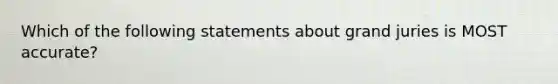 Which of the following statements about grand juries is MOST accurate?