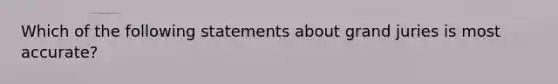 Which of the following statements about grand juries is most accurate?