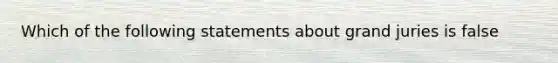 Which of the following statements about grand juries is false