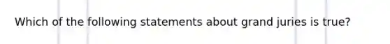 Which of the following statements about grand juries is true?