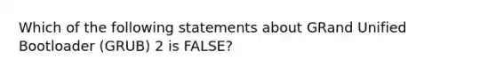 Which of the following statements about GRand Unified Bootloader (GRUB) 2 is FALSE?