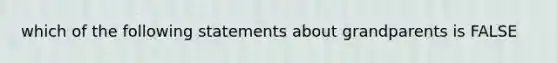 which of the following statements about grandparents is FALSE