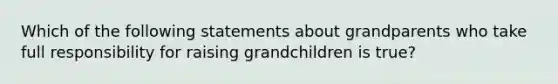 Which of the following statements about grandparents who take full responsibility for raising grandchildren is true?