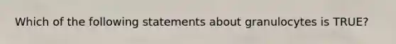 Which of the following statements about granulocytes is TRUE?