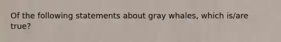 Of the following statements about gray whales, which is/are true?