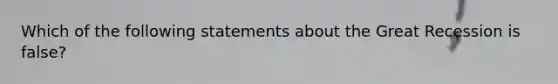 Which of the following statements about the Great Recession is false?