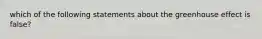 which of the following statements about the greenhouse effect is false?