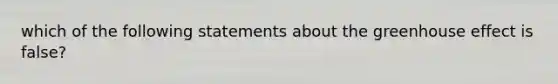 which of the following statements about the greenhouse effect is false?