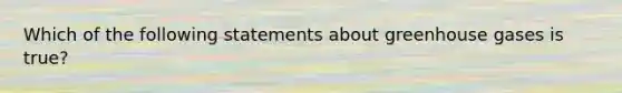 Which of the following statements about greenhouse gases is true?