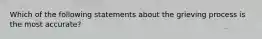 Which of the following statements about the grieving process is the most accurate?