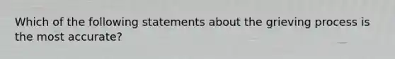 Which of the following statements about the grieving process is the most accurate?