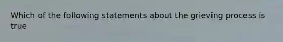 Which of the following statements about the grieving process is true