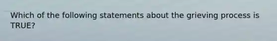 Which of the following statements about the grieving process is TRUE?