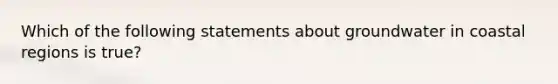 Which of the following statements about groundwater in coastal regions is true?