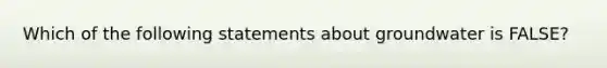 Which of the following statements about groundwater is FALSE?