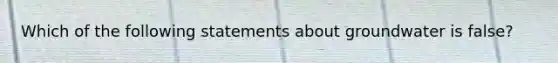 Which of the following statements about groundwater is false?