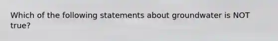 Which of the following statements about groundwater is NOT true?