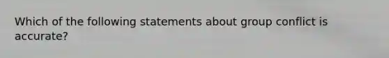 Which of the following statements about group conflict is accurate?