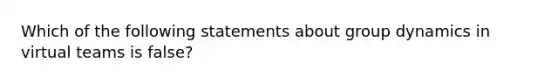 Which of the following statements about group dynamics in virtual teams is false?