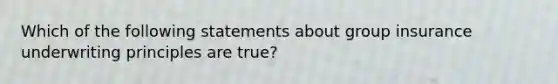 Which of the following statements about group insurance underwriting principles are true?