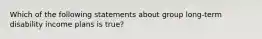 Which of the following statements about group long-term disability income plans is true?