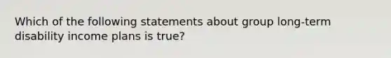 Which of the following statements about group long-term disability income plans is true?