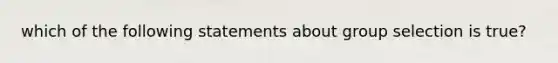 which of the following statements about group selection is true?