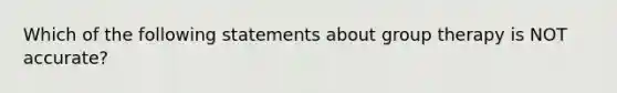 Which of the following statements about group therapy is NOT accurate?