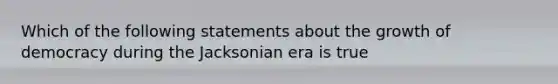 Which of the following statements about the growth of democracy during the Jacksonian era is true