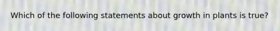 Which of the following statements about growth in plants is true?