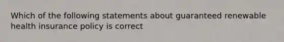 Which of the following statements about guaranteed renewable health insurance policy is correct