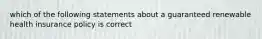 which of the following statements about a guaranteed renewable health insurance policy is correct