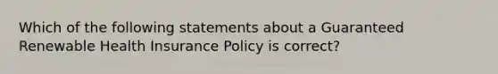 Which of the following statements about a Guaranteed Renewable Health Insurance Policy is correct?