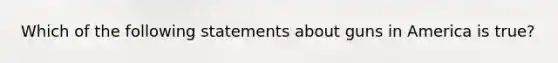 Which of the following statements about guns in America is true?