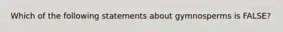 Which of the following statements about gymnosperms is FALSE?