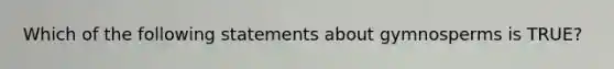 Which of the following statements about gymnosperms is TRUE?