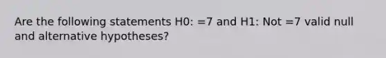 Are the following statements H0: =7 and H1: Not =7 valid null and alternative hypotheses?