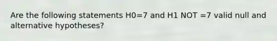 Are the following statements H0=7 and H1 NOT =7 valid null and alternative hypotheses?