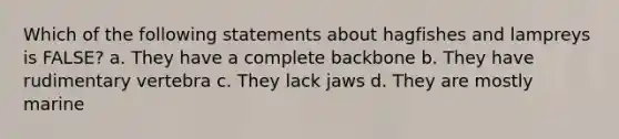 Which of the following statements about hagfishes and lampreys is FALSE? a. They have a complete backbone b. They have rudimentary vertebra c. They lack jaws d. They are mostly marine