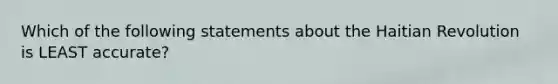 Which of the following statements about the Haitian Revolution is LEAST accurate?