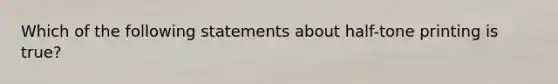 Which of the following statements about half-tone printing is true?