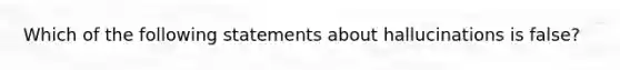 Which of the following statements about hallucinations is false?