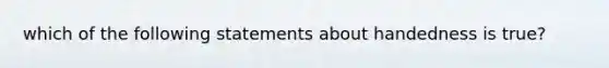 which of the following statements about handedness is true?