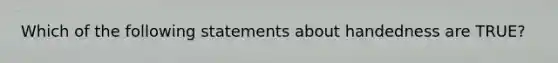 Which of the following statements about handedness are TRUE?