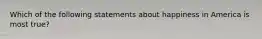 Which of the following statements about happiness in America is most true?