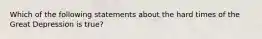 Which of the following statements about the hard times of the Great Depression is true?